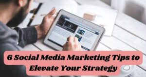 6 Social Media Marketing Tips to Elevate Your Strategy