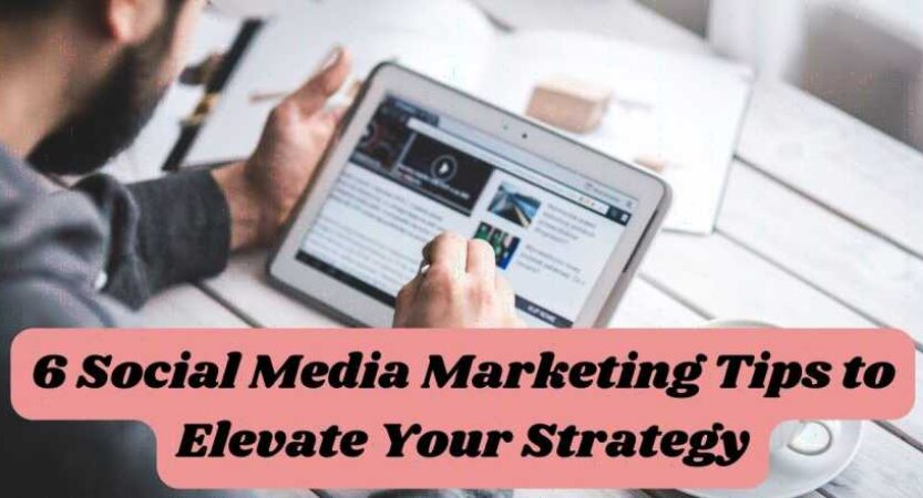 6 Social Media Marketing Tips to Elevate Your Strategy